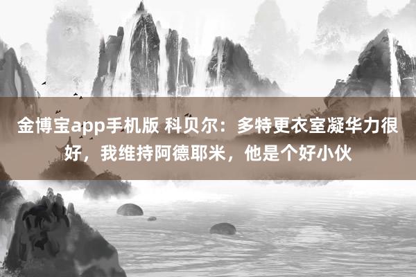 金博宝app手机版 科贝尔：多特更衣室凝华力很好，我维持阿德耶米，他是个好小伙