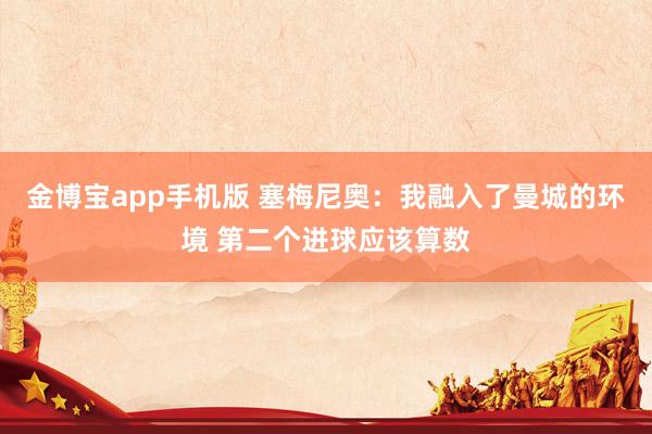 金博宝app手机版 塞梅尼奥：我融入了曼城的环境 第二个进球应该算数