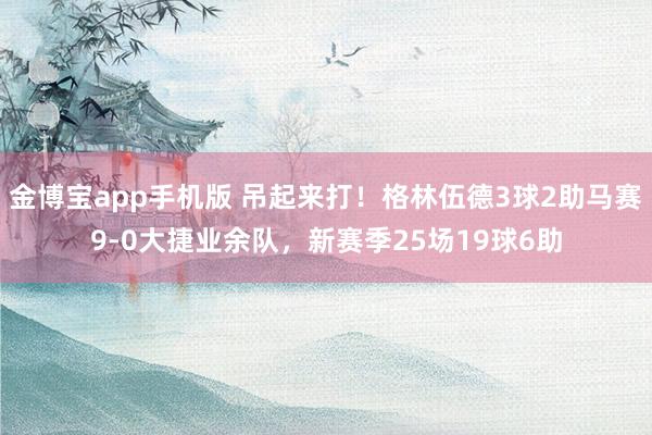 金博宝app手机版 吊起来打！格林伍德3球2助马赛9-0大捷业余队，新赛季25场19球6助