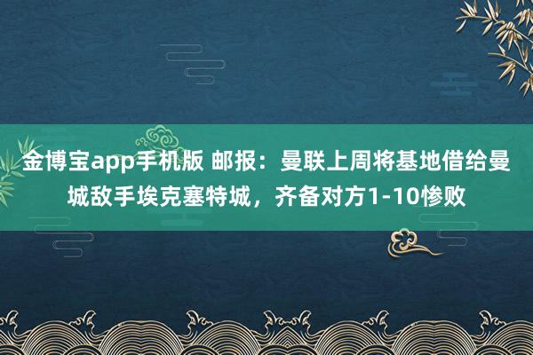 金博宝app手机版 邮报：曼联上周将基地借给曼城敌手埃克塞特城，齐备对方1-10惨败
