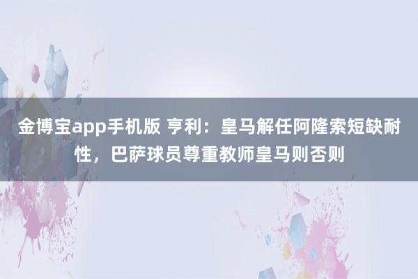金博宝app手机版 亨利：皇马解任阿隆索短缺耐性，巴萨球员尊重教师皇马则否则