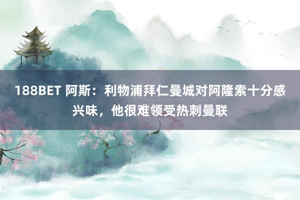 188BET 阿斯：利物浦拜仁曼城对阿隆索十分感兴味，他很难领受热刺曼联