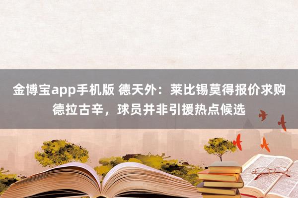 金博宝app手机版 德天外：莱比锡莫得报价求购德拉古辛，球员并非引援热点候选