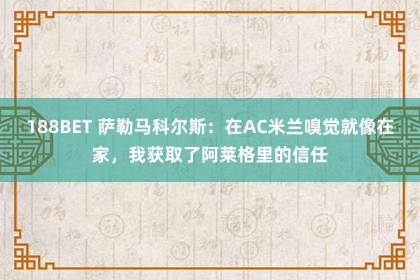 188BET 萨勒马科尔斯：在AC米兰嗅觉就像在家，我获取了阿莱格里的信任