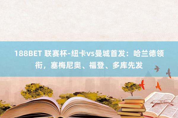 188BET 联赛杯-纽卡vs曼城首发：哈兰德领衔，塞梅尼奥、福登、多库先发