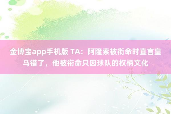 金博宝app手机版 TA：阿隆索被衔命时直言皇马错了，他被衔命只因球队的权柄文化