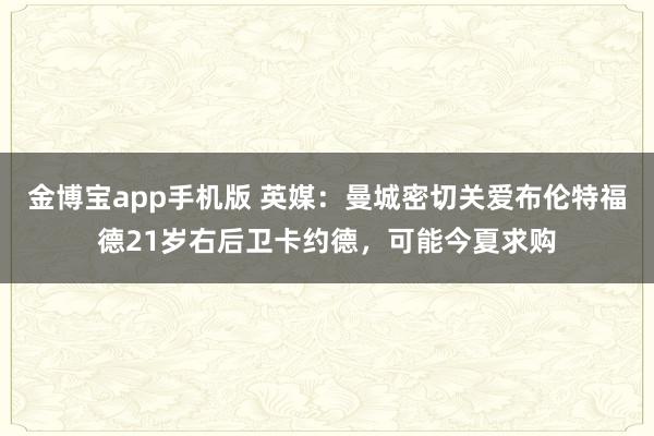 金博宝app手机版 英媒：曼城密切关爱布伦特福德21岁右后卫卡约德，可能今夏求购