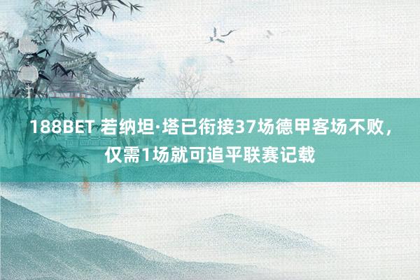 188BET 若纳坦·塔已衔接37场德甲客场不败，仅需1场就可追平联赛记载
