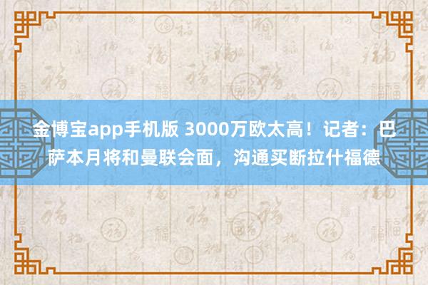 金博宝app手机版 3000万欧太高！记者：巴萨本月将和曼联会面，沟通买断拉什福德