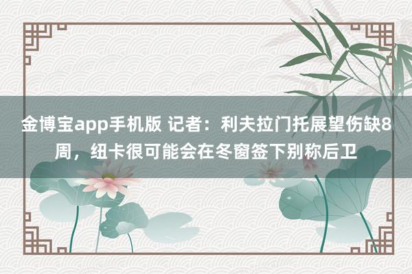 金博宝app手机版 记者：利夫拉门托展望伤缺8周，纽卡很可能会在冬窗签下别称后卫