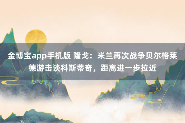金博宝app手机版 隆戈：米兰再次战争贝尔格莱德游击谈科斯蒂奇，距离进一步拉近