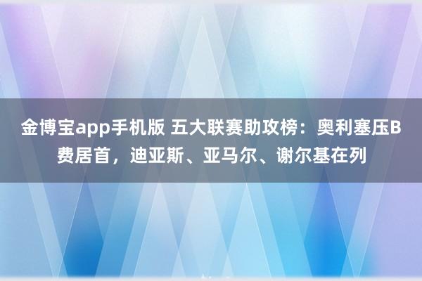 金博宝app手机版 五大联赛助攻榜：奥利塞压B费居首，迪亚斯、亚马尔、谢尔基在列