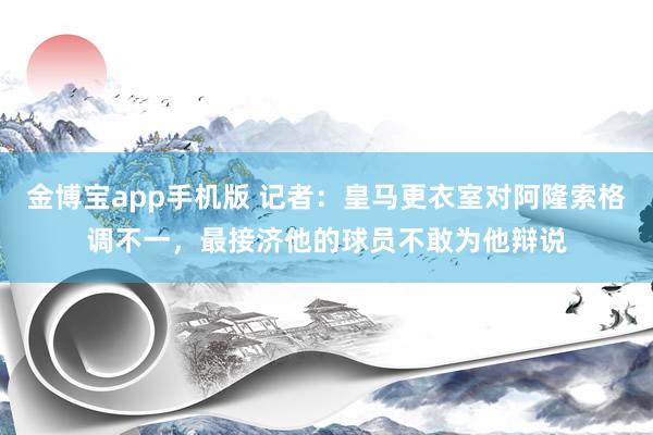 金博宝app手机版 记者：皇马更衣室对阿隆索格调不一，最接济他的球员不敢为他辩说