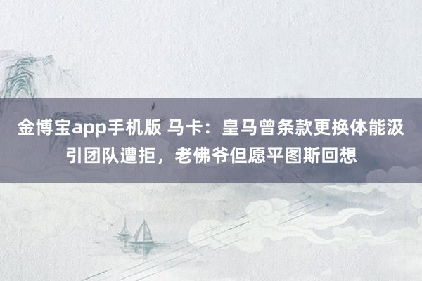 金博宝app手机版 马卡：皇马曾条款更换体能汲引团队遭拒，老佛爷但愿平图斯回想