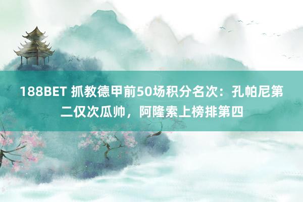188BET 抓教德甲前50场积分名次：孔帕尼第二仅次瓜帅，阿隆索上榜排第四