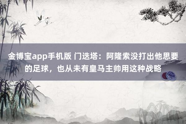 金博宝app手机版 门迭塔：阿隆索没打出他思要的足球，也从未有皇马主帅用这种战略