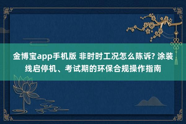 金博宝app手机版 非时时工况怎么陈诉? 涂装线启停机、考试期的环保合规操作指南