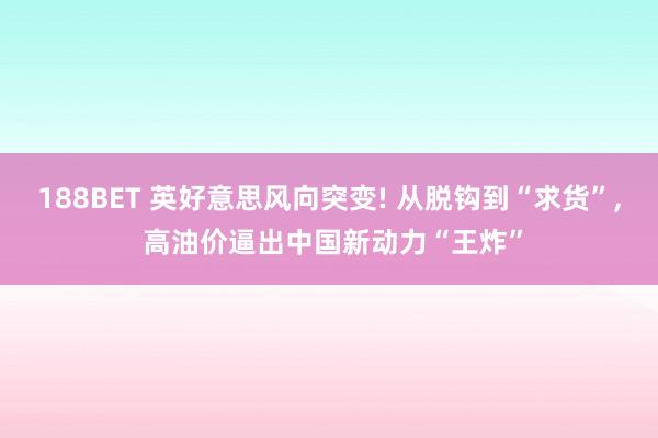 188BET 英好意思风向突变! 从脱钩到“求货”， 高油价逼出中国新动力“王炸”