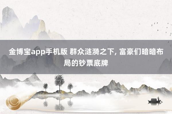 金博宝app手机版 群众涟漪之下， 富豪们暗暗布局的钞票底牌