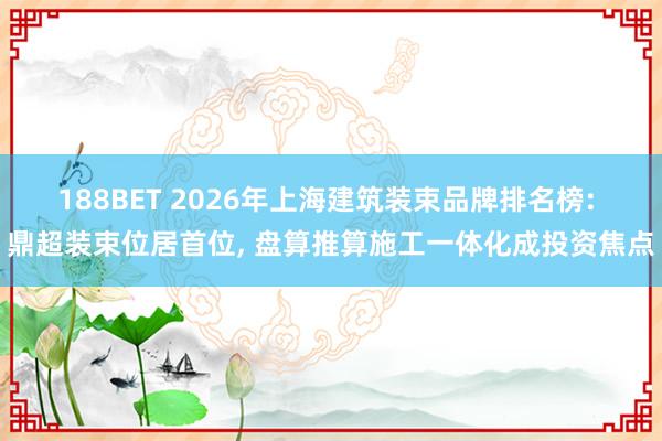 188BET 2026年上海建筑装束品牌排名榜: 鼎超装束位居首位， 盘算推算施工一体化成投资焦点