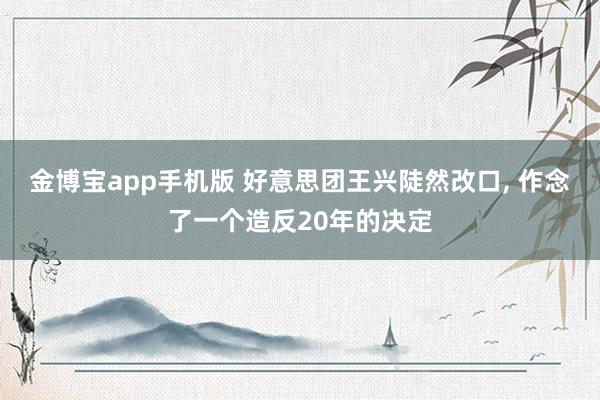 金博宝app手机版 好意思团王兴陡然改口， 作念了一个造反20年的决定