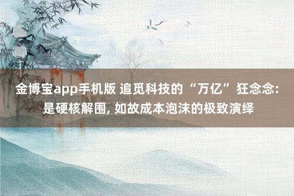 金博宝app手机版 追觅科技的 “万亿” 狂念念: 是硬核解围， 如故成本泡沫的极致演绎