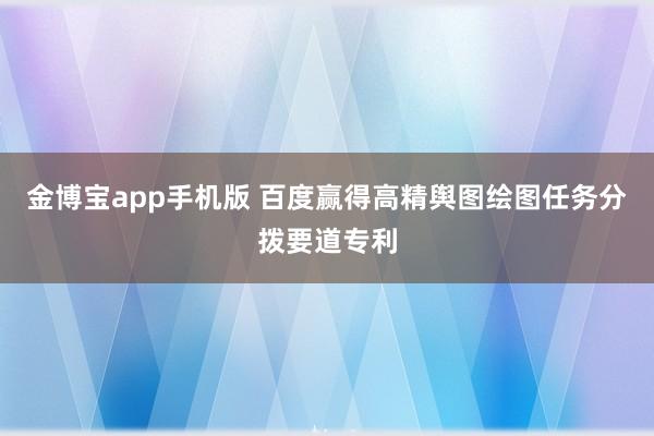 金博宝app手机版 百度赢得高精舆图绘图任务分拨要道专利