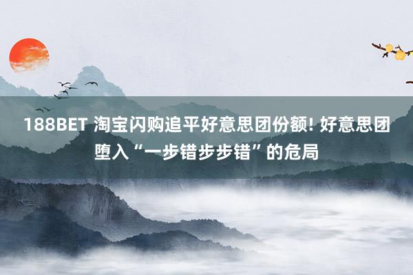 188BET 淘宝闪购追平好意思团份额! 好意思团堕入“一步错步步错”的危局