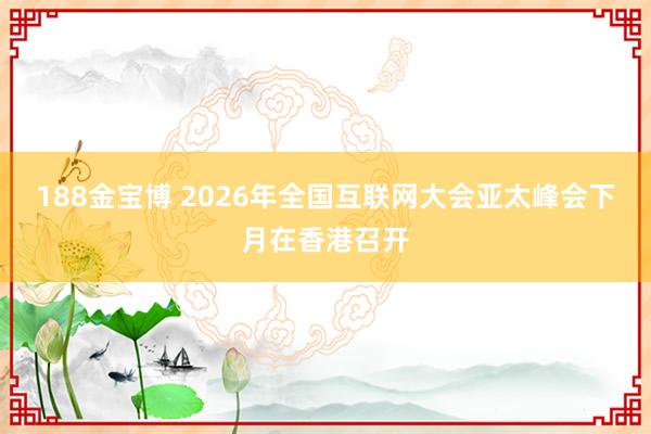 188金宝博 2026年全国互联网大会亚太峰会下月在香港召开