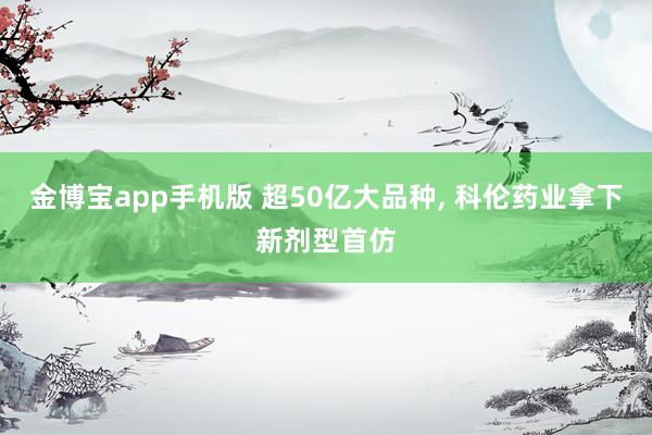 金博宝app手机版 超50亿大品种， 科伦药业拿下新剂型首仿