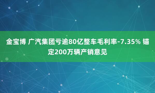 金宝博 广汽集团亏逾80亿整车毛利率-7.35% 锚定200万辆产销意见