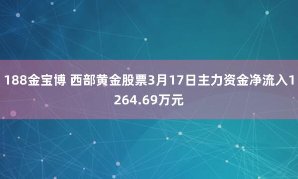 188金宝博 西部黄金股票3月17日主力资金净流入1264.69万元