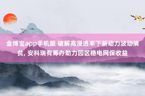 金博宝app手机版 破解高浸透率下新动力波动清贫， 安科瑞有筹办助力园区稳电网保收益