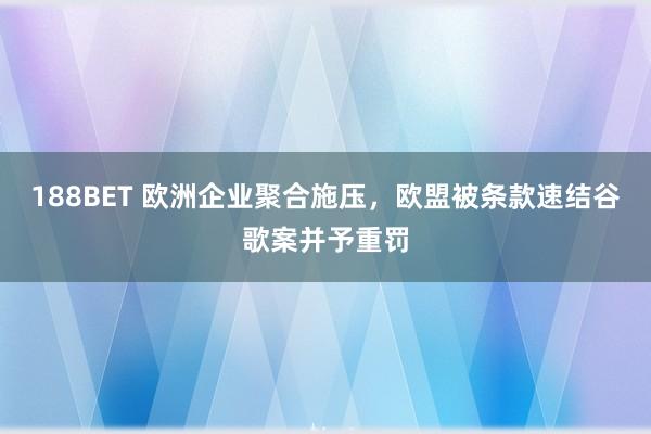 188BET 欧洲企业聚合施压，欧盟被条款速结谷歌案并予重罚