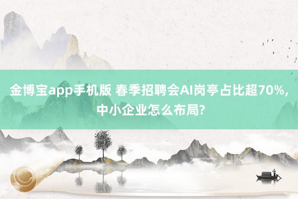 金博宝app手机版 春季招聘会AI岗亭占比超70%， 中小企业怎么布局?