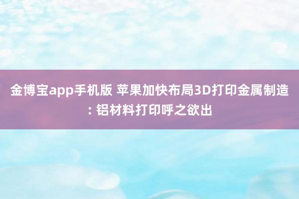 金博宝app手机版 苹果加快布局3D打印金属制造: 铝材料打印呼之欲出