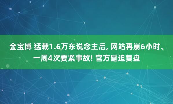 金宝博 猛裁1.6万东说念主后， 网站再崩6小时、一周4次要紧事故! 官方蹙迫复盘
