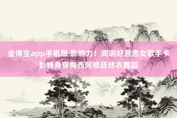 金博宝app手机版 影响力！闻明好意思女歌手卡彭特身穿梅西阿根廷球衣舞蹈