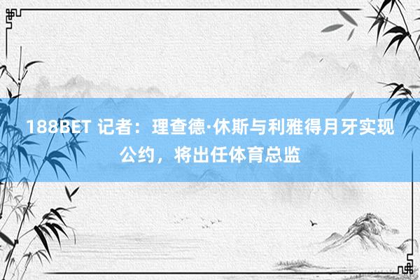 188BET 记者：理查德·休斯与利雅得月牙实现公约，将出任体育总监