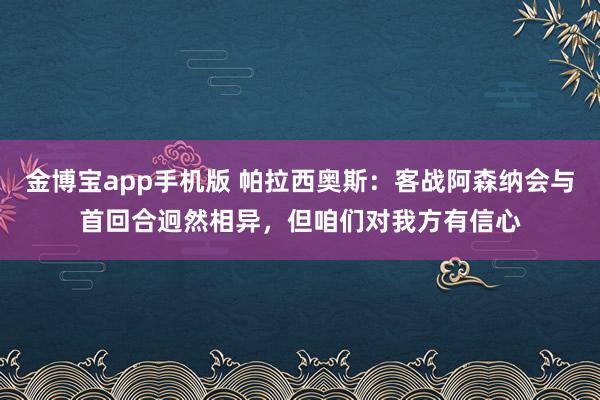 金博宝app手机版 帕拉西奥斯：客战阿森纳会与首回合迥然相异，但咱们对我方有信心
