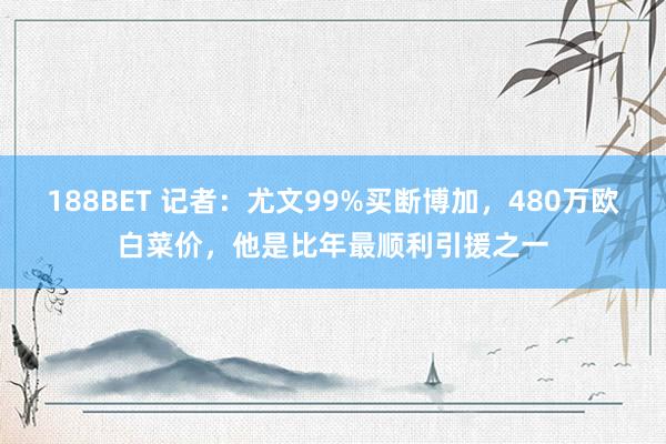 188BET 记者：尤文99%买断博加，480万欧白菜价，他是比年最顺利引援之一