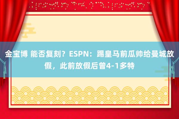金宝博 能否复刻？ESPN：踢皇马前瓜帅给曼城放假，此前放假后曾4-1多特