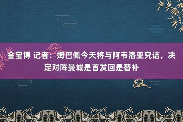 金宝博 记者：姆巴佩今天将与阿韦洛亚究诘，决定对阵曼城是首发回是替补