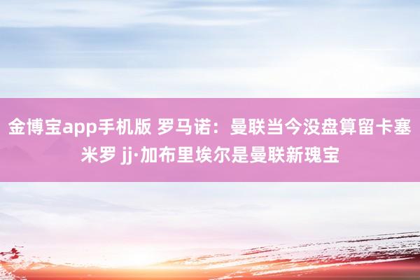 金博宝app手机版 罗马诺：曼联当今没盘算留卡塞米罗 jj·加布里埃尔是曼联新瑰宝