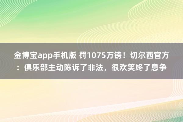 金博宝app手机版 罚1075万镑！切尔西官方：俱乐部主动陈诉了非法，很欢笑终了息争
