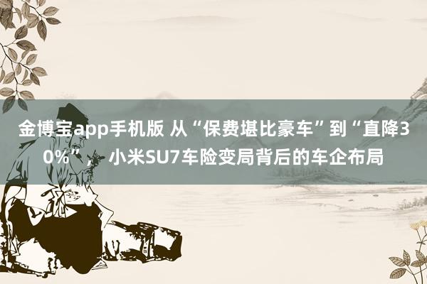 金博宝app手机版 从“保费堪比豪车”到“直降30%”， 小米SU7车险变局背后的车企布局