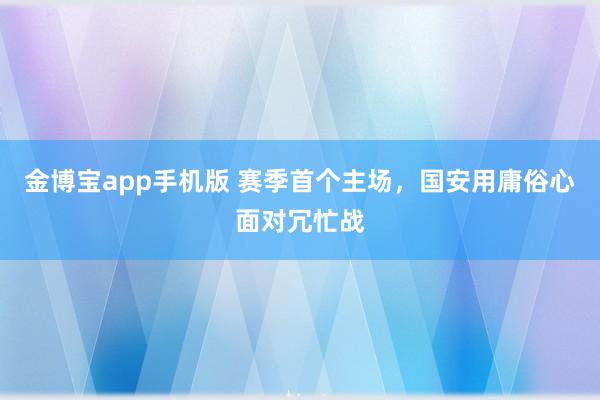 金博宝app手机版 赛季首个主场，国安用庸俗心面对冗忙战