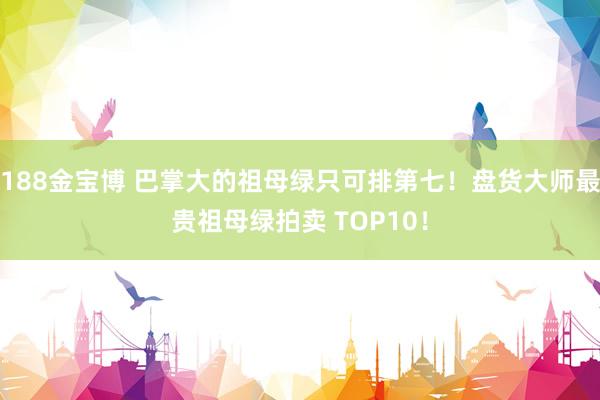 188金宝博 巴掌大的祖母绿只可排第七！盘货大师最贵祖母绿拍卖 TOP10！