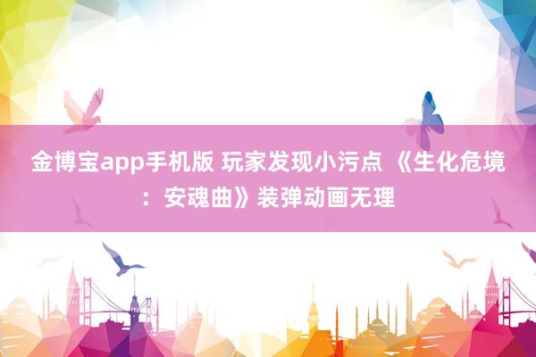 金博宝app手机版 玩家发现小污点 《生化危境：安魂曲》装弹动画无理