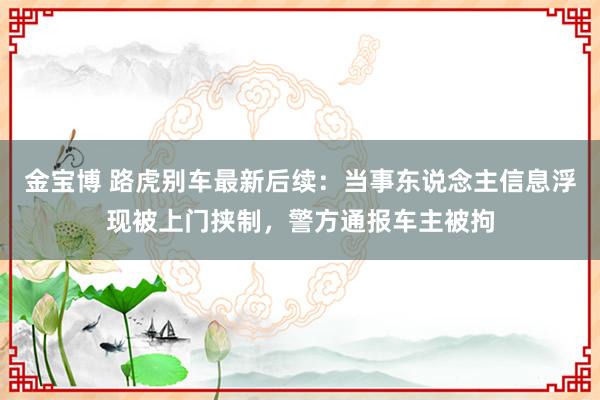 金宝博 路虎别车最新后续：当事东说念主信息浮现被上门挟制，警方通报车主被拘